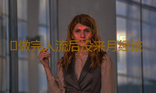 ​做完人流后没来月经该怎么办