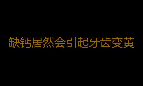 缺钙居然会引起牙齿变黄 教你八招解决牙齿黄的困扰