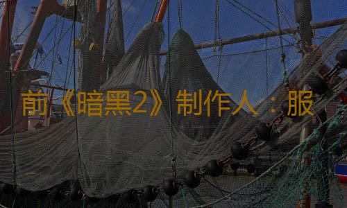 前《暗黑2》制作人:服务型游戏通过半成品内容获利