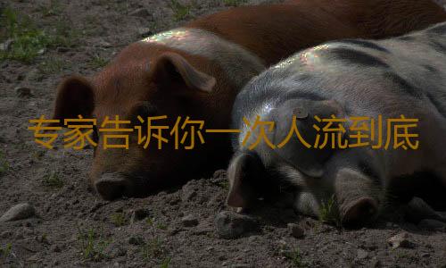专家告诉你一次人流到底有多伤身