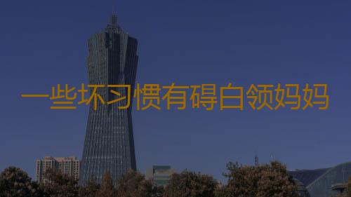 一些坏习惯有碍白领妈妈怀孕