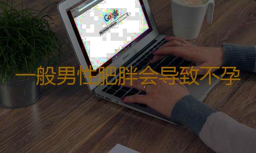 一般男性肥胖会导致不孕吗