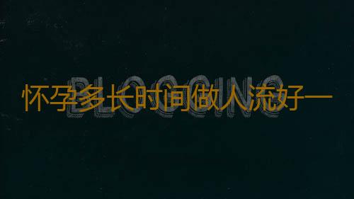 怀孕多长时间做人流好一些