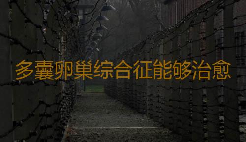 多囊卵巢综合征能够治愈吗？
